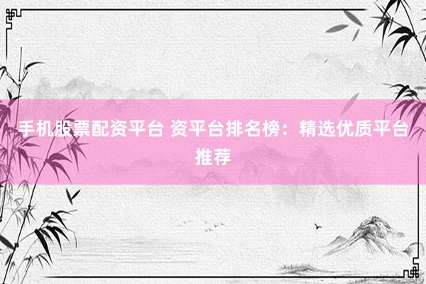手机股票配资平台 资平台排名榜：精选优质平台推荐
