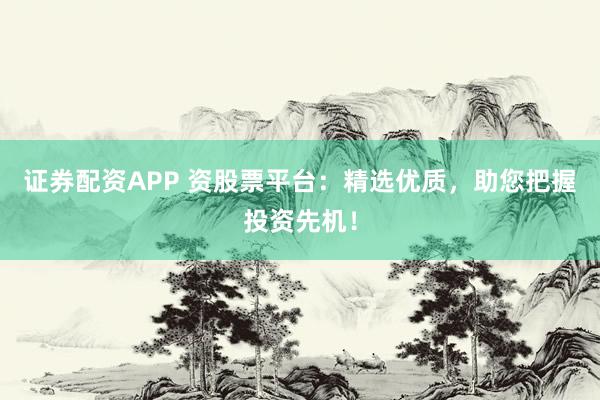 证券配资APP 资股票平台：精选优质，助您把握投资先机！