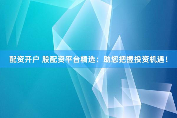 配资开户 股配资平台精选：助您把握投资机遇！