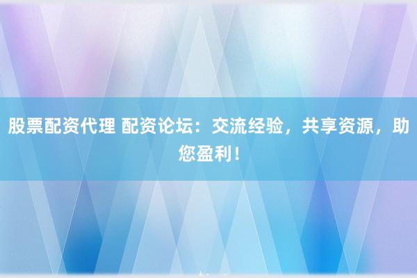 股票配资代理 配资论坛：交流经验，共享资源，助您盈利！