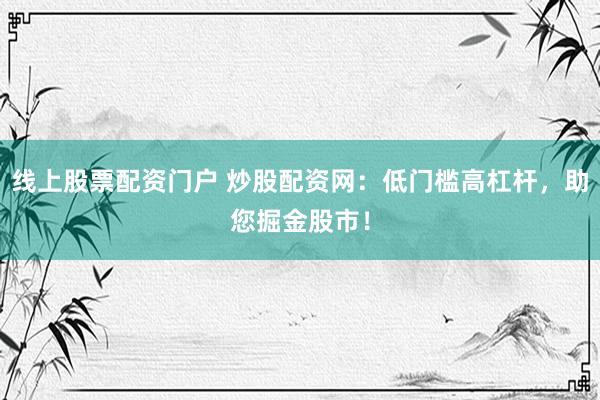 线上股票配资门户 炒股配资网：低门槛高杠杆，助您掘金股市！