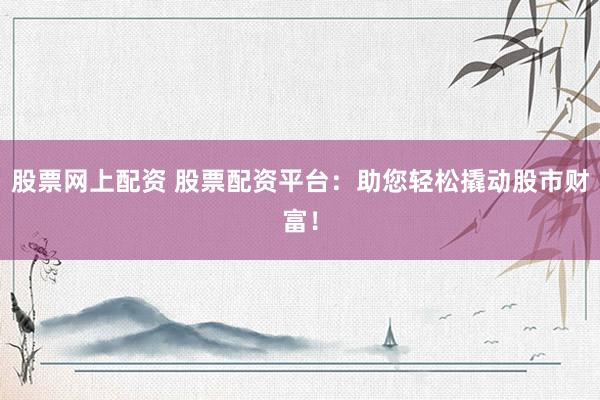 股票网上配资 股票配资平台：助您轻松撬动股市财富！