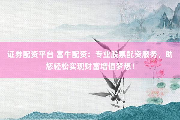 证券配资平台 富牛配资：专业股票配资服务，助您轻松实现财富增值梦想！