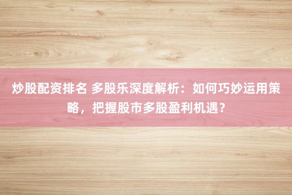 炒股配资排名 多股乐深度解析：如何巧妙运用策略，把握股市多股盈利机遇？