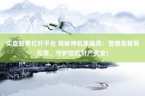 实盘股票杠杆平台 揭秘神机策骗局：警惕高智商犯罪，守护您的财产安全！