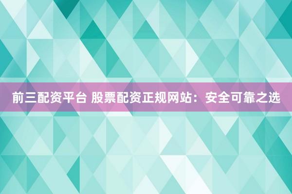 前三配资平台 股票配资正规网站：安全可靠之选