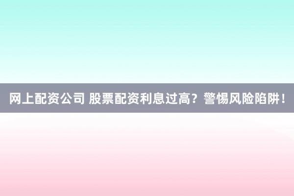 网上配资公司 股票配资利息过高？警惕风险陷阱！