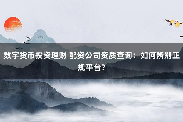 数字货币投资理财 配资公司资质查询：如何辨别正规平台？