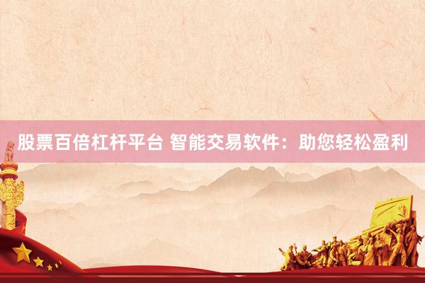 股票百倍杠杆平台 智能交易软件：助您轻松盈利