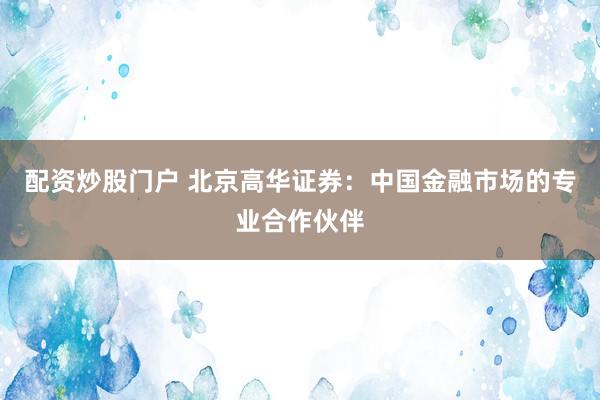 配资炒股门户 北京高华证券：中国金融市场的专业合作伙伴