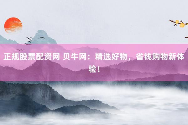 正规股票配资网 贝牛网：精选好物，省钱购物新体验！