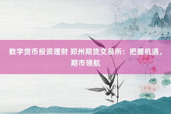数字货币投资理财 郑州期货交易所：把握机遇，期市领航