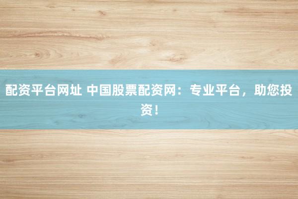 配资平台网址 中国股票配资网：专业平台，助您投资！