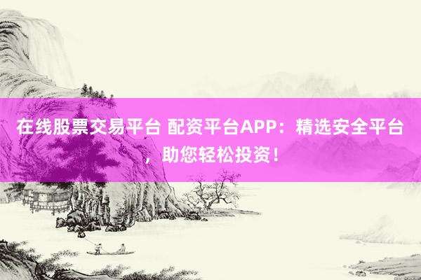 在线股票交易平台 配资平台APP：精选安全平台，助您轻松投资！