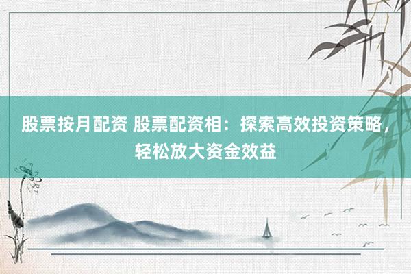 股票按月配资 股票配资相：探索高效投资策略，轻松放大资金效益