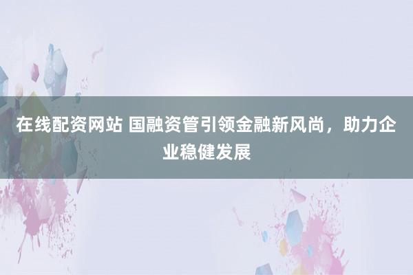 在线配资网站 国融资管引领金融新风尚，助力企业稳健发展