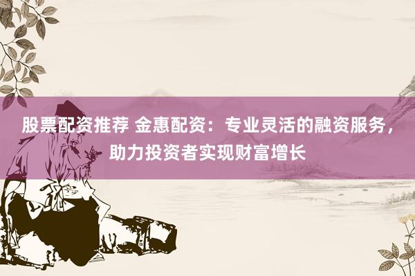 股票配资推荐 金惠配资：专业灵活的融资服务，助力投资者实现财富增长