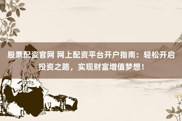 股票配资官网 网上配资平台开户指南：轻松开启投资之路，实现财富增值梦想！