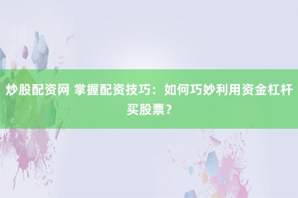 炒股配资网 掌握配资技巧：如何巧妙利用资金杠杆买股票？