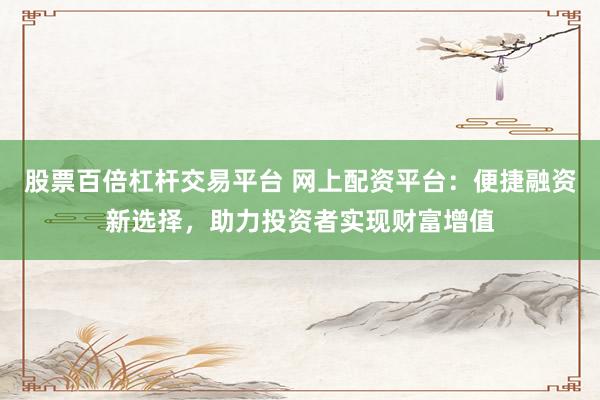 股票百倍杠杆交易平台 网上配资平台：便捷融资新选择，助力投资者实现财富增值