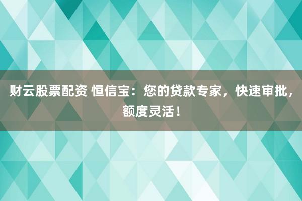 财云股票配资 恒信宝：您的贷款专家，快速审批，额度灵活！
