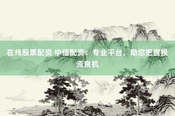 在线股票配资 中信配资：专业平台，助您把握投资良机