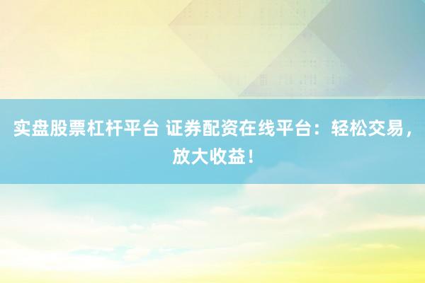 实盘股票杠杆平台 证券配资在线平台：轻松交易，放大收益！