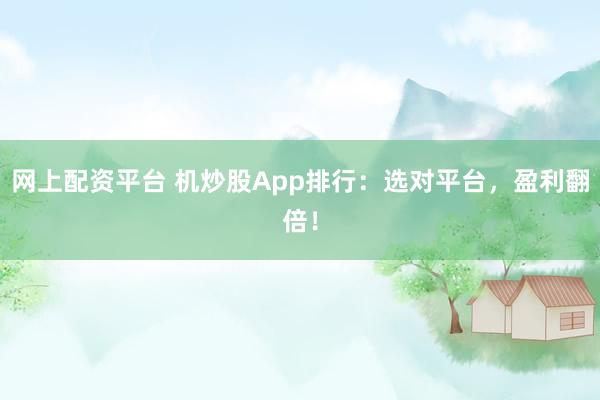 网上配资平台 机炒股App排行：选对平台，盈利翻倍！