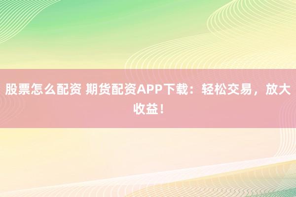 股票怎么配资 期货配资APP下载：轻松交易，放大收益！