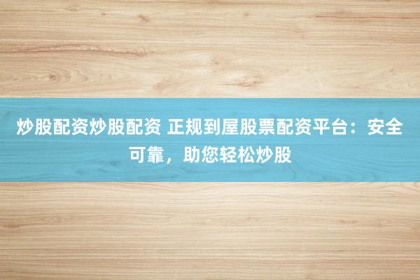 炒股配资炒股配资 正规到屋股票配资平台：安全可靠，助您轻松炒股
