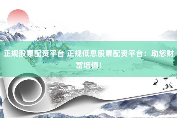 正规股票配资平台 正规低息股票配资平台：助您财富增值！