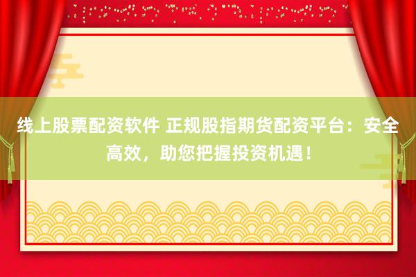 线上股票配资软件 正规股指期货配资平台：安全高效，助您把握投资机遇！