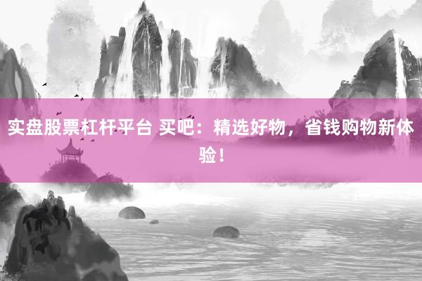 实盘股票杠杆平台 买吧：精选好物，省钱购物新体验！
