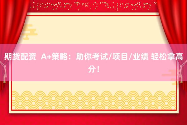 期货配资  A+策略：助你考试/项目/业绩 轻松拿高分！