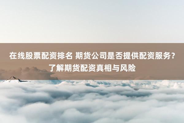 在线股票配资排名 期货公司是否提供配资服务？了解期货配资真相与风险