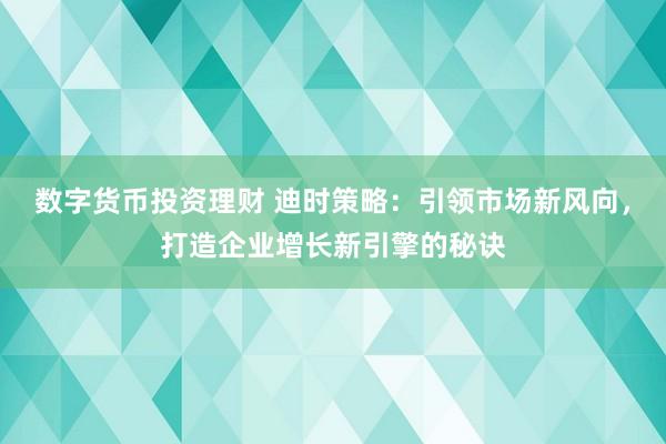 数字货币投资理财 迪时策略：引领市场新风向，打造企业增长新引擎的秘诀
