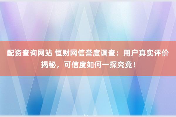 配资查询网站 恒财网信誉度调查：用户真实评价揭秘，可信度如何一探究竟！