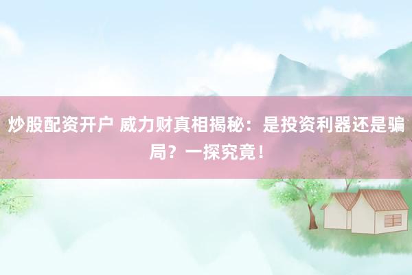 炒股配资开户 威力财真相揭秘：是投资利器还是骗局？一探究竟！