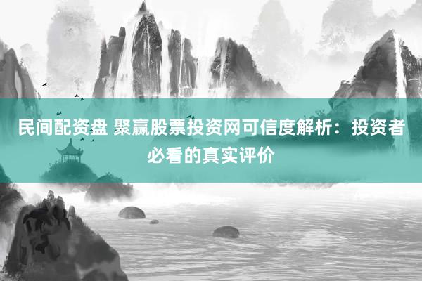民间配资盘 聚赢股票投资网可信度解析：投资者必看的真实评价