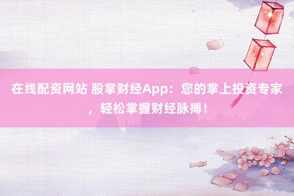 在线配资网站 股掌财经App：您的掌上投资专家，轻松掌握财经脉搏！
