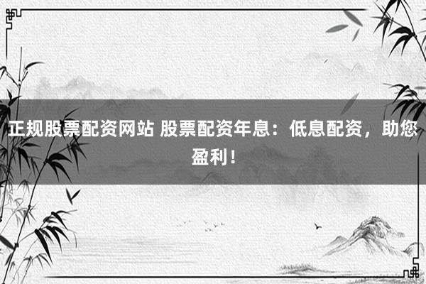 正规股票配资网站 股票配资年息：低息配资，助您盈利！