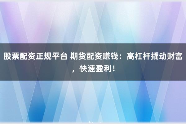 股票配资正规平台 期货配资赚钱：高杠杆撬动财富，快速盈利！