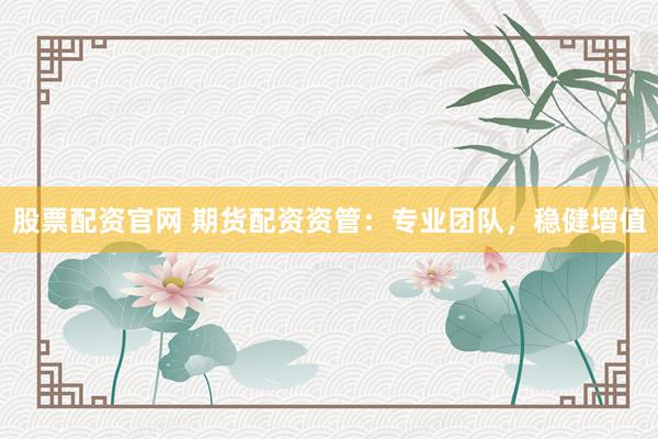 股票配资官网 期货配资资管：专业团队，稳健增值
