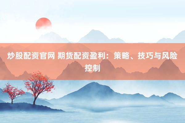 炒股配资官网 期货配资盈利：策略、技巧与风险控制