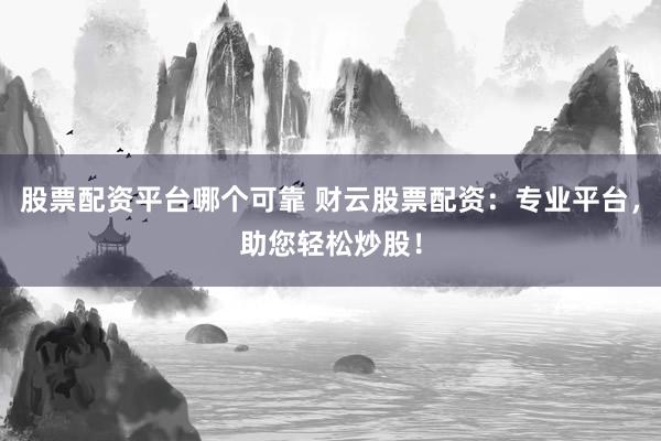 股票配资平台哪个可靠 财云股票配资：专业平台，助您轻松炒股！