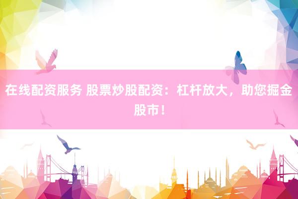 在线配资服务 股票炒股配资：杠杆放大，助您掘金股市！