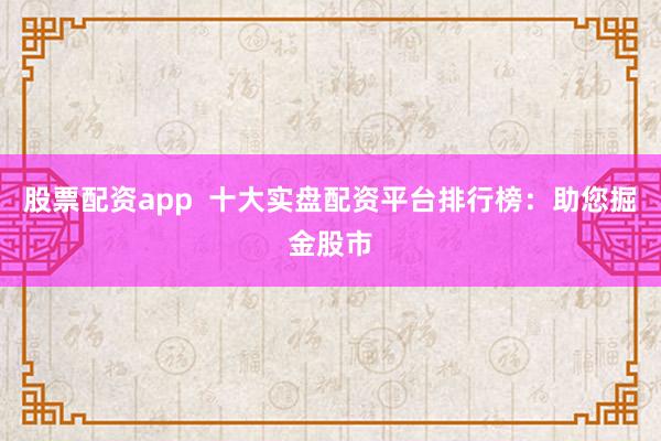 股票配资app  十大实盘配资平台排行榜：助您掘金股市
