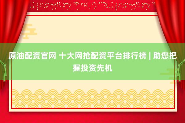 原油配资官网 十大网抢配资平台排行榜 | 助您把握投资先机