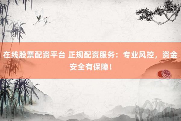 在线股票配资平台 正规配资服务：专业风控，资金安全有保障！