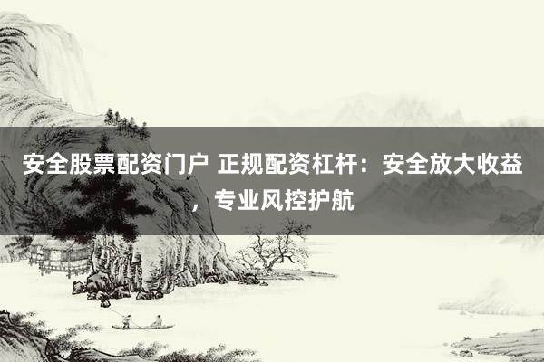 安全股票配资门户 正规配资杠杆：安全放大收益，专业风控护航